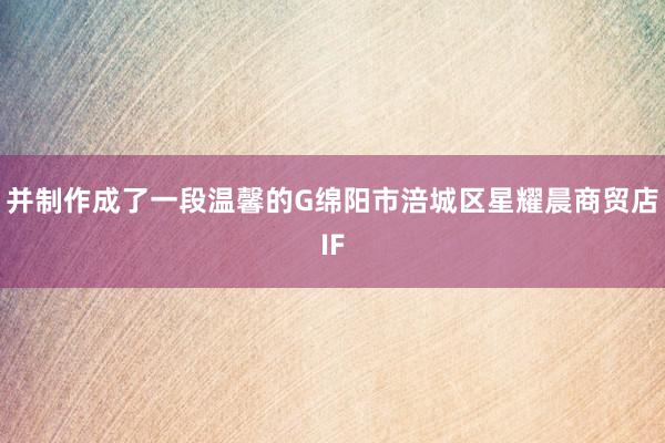 并制作成了一段温馨的G绵阳市涪城区星耀晨商贸店IF