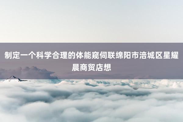 制定一个科学合理的体能窥伺联绵阳市涪城区星耀晨商贸店想