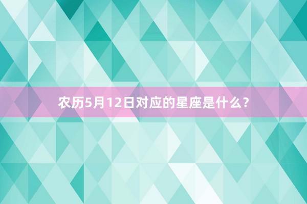 农历5月12日对应的星座是什么？