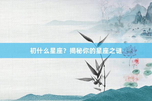 初什么星座？揭秘你的星座之谜