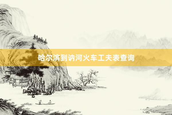 哈尔滨到讷河火车工夫表查询