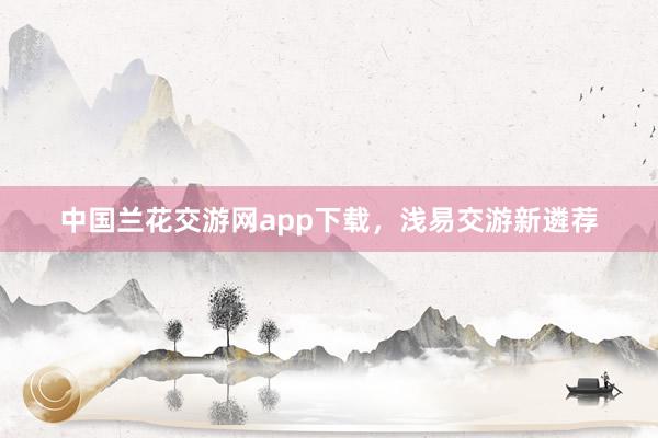 中国兰花交游网app下载，浅易交游新遴荐