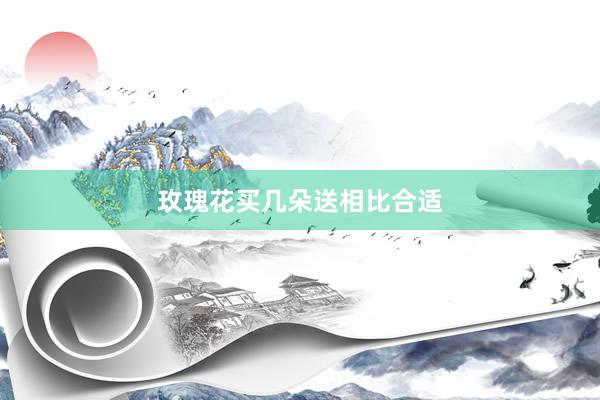 玫瑰花买几朵送相比合适
