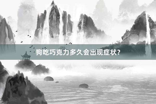 狗吃巧克力多久会出现症状？