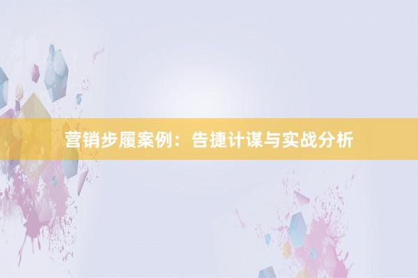 营销步履案例：告捷计谋与实战分析